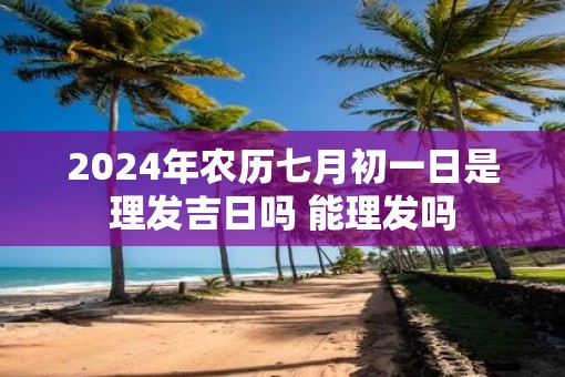 2025年农历七月初一日是理发吉日吗 能理发吗