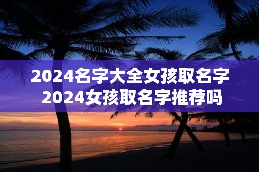 2025名字大全女孩取名字 2025女孩取名字推荐吗