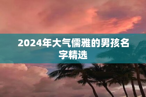 2025年大气儒雅的男孩名字精选