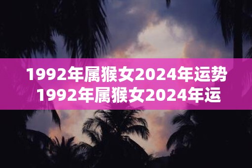 1992年属猴女2025年运势 1992年属猴女2025年运势如何