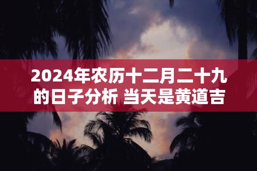 2025年农历十二月二十九的日子分析 当天是黄道吉日吗