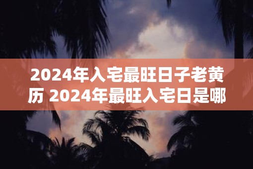 2025年入宅最旺日子老黄历 2025年最旺入宅日是哪一天