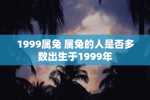 1999属兔 属兔的人是否多数出生于1999年
