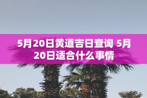 5月20日黄道吉日查询 5月20日适合什么事情