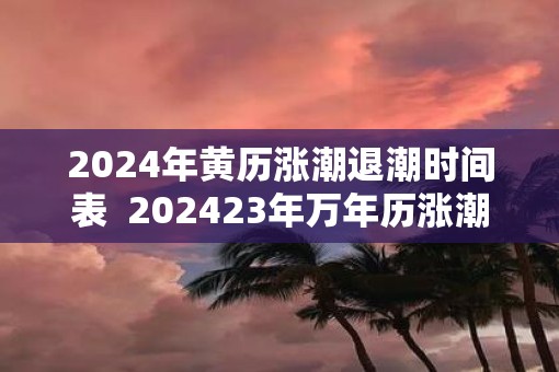 2025年黄历涨潮退潮时间表  202523年万年历涨潮退潮时间表