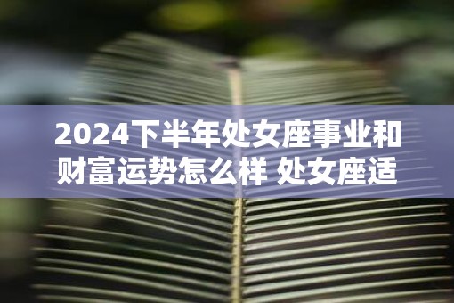 2025下半年处女座事业和财富运势怎么样 处女座适合什么工作