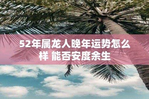52年属龙人晚年运势怎么样 能否安度余生