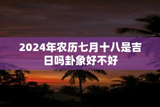 2025年农历七月十八是吉日吗卦象好不好