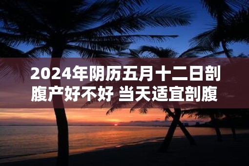 2025年阴历五月十二日剖腹产好不好 当天适宜剖腹产吗