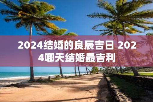 2025结婚的良辰吉日 2025哪天结婚最吉利