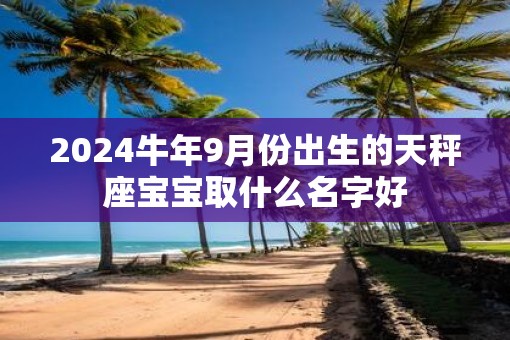 2025牛年9月份出生的天秤座宝宝取什么名字好