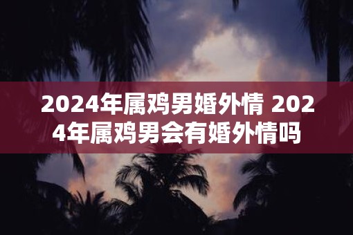 2025年属鸡男婚外情 2025年属鸡男会有婚外情吗