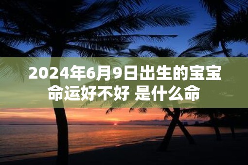 2025年6月9日出生的宝宝命运好不好 是什么命