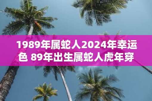 1989年属蛇人2025年幸运色 89年出生属蛇人虎年穿什么颜色衣服好