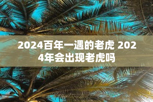 2025百年一遇的老虎 2025年会出现老虎吗