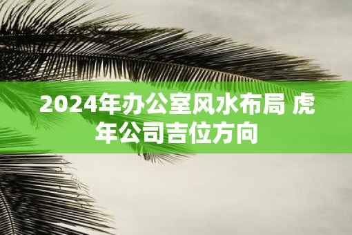 2025年办公室风水布局 虎年公司吉位方向