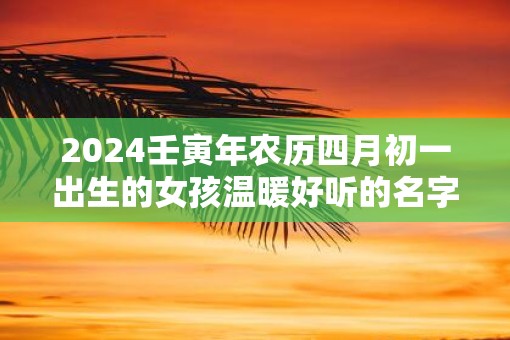 2025壬寅年农历四月初一出生的女孩温暖好听的名字大全