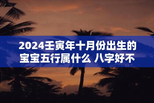 2025壬寅年十月份出生的宝宝五行属什么 八字好不