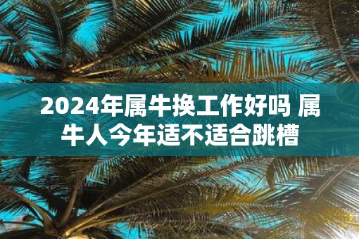 2025年属牛换工作好吗 属牛人今年适不适合跳槽