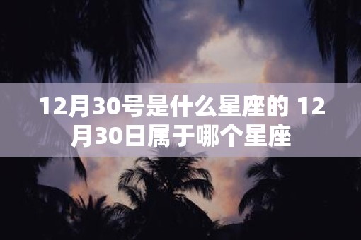 12月30号是什么星座的 12月30日属于哪个星座