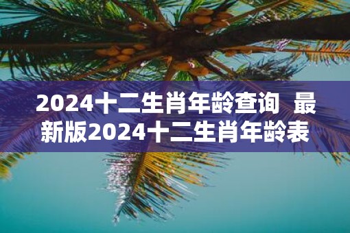 2025十二生肖年龄查询  最新版2025十二生肖年龄表