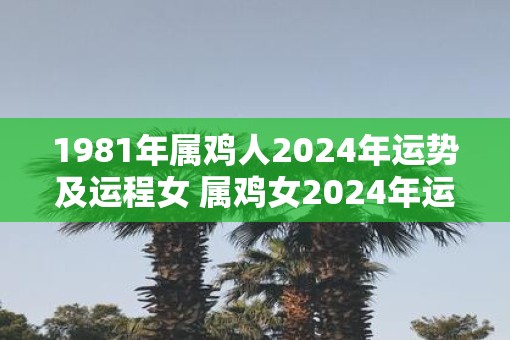1981年属鸡人2025年运势及运程女 属鸡女2025年运势怎么样