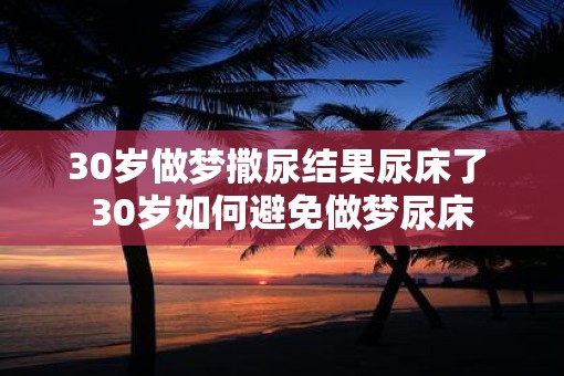 30岁做梦撒尿结果尿床了 30岁如何避免做梦尿床