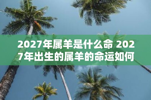2027年属羊是什么命 2027年出生的属羊的命运如何