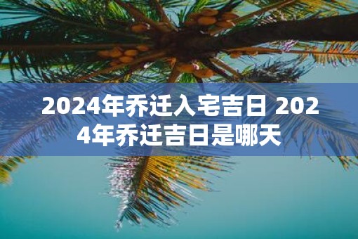 2025年乔迁入宅吉日 2025年乔迁吉日是哪天