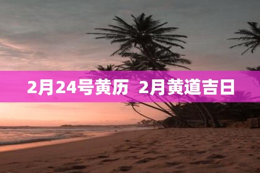 2月24号黄历  2月黄道吉日