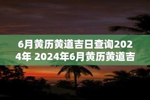 6月黄历黄道吉日查询2025年 2025年6月黄历黄道吉日查询
