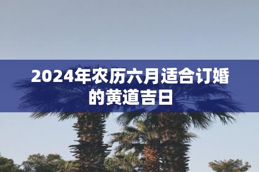 2025年农历六月适合订婚的黄道吉日