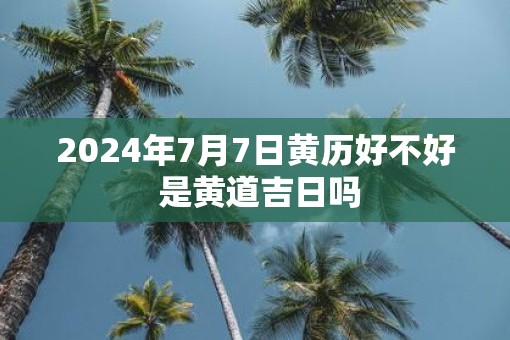 2025年7月7日黄历好不好 是黄道吉日吗
