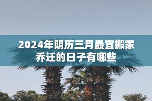 2025年阴历三月最宜搬家乔迁的日子有哪些