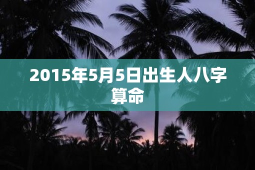 2015年5月5日出生人八字算命