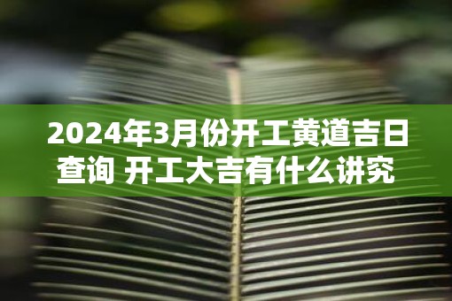 2025年3月份开工黄道吉日查询 开工大吉有什么讲究