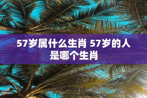 57岁属什么生肖 57岁的人是哪个生肖
