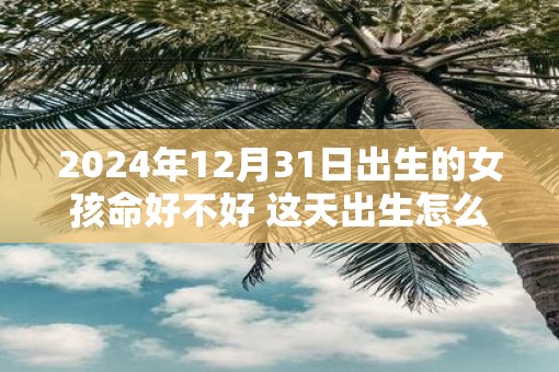 2025年12月31日出生的女孩命好不好 这天出生怎么样