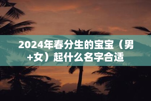 2025年春分生的宝宝（男+女）起什么名字合适