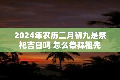 2025年农历二月初九是祭祀吉日吗 怎么祭拜祖先
