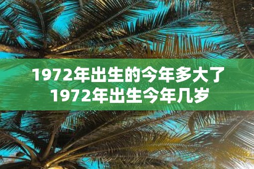 1972年出生的今年多大了 1972年出生今年几岁