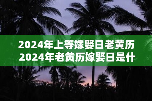 2025年上等嫁娶日老黄历 2025年老黄历嫁娶日是什么