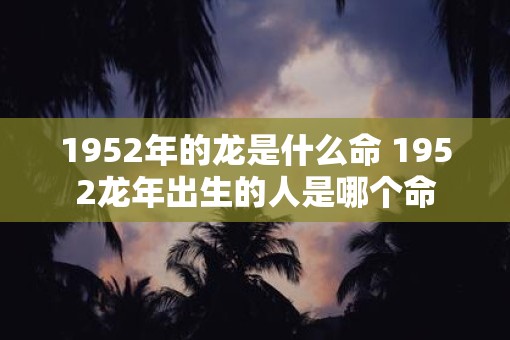 1952年的龙是什么命 1952蛇年出生的人是哪个命