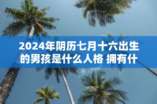 2025年阴历七月十六出生的男孩是什么人格 拥有什么运势