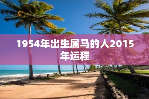 1954年出生属马的人2015年运程