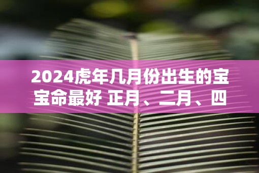 2025虎年几月份出生的宝宝命最好 正月、二月、四月
