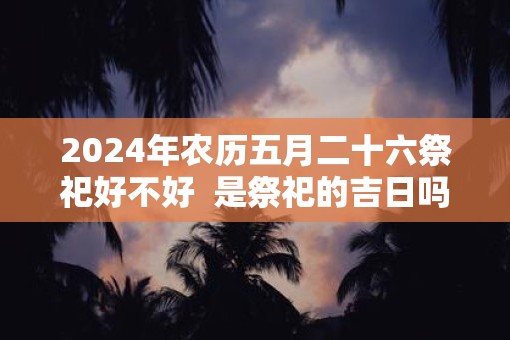 2025年农历五月二十六祭祀好不好  是祭祀的吉日吗