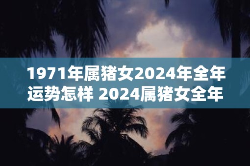 1971年属猪女2025年全年运势怎样 2025属猪女全年运势如何
