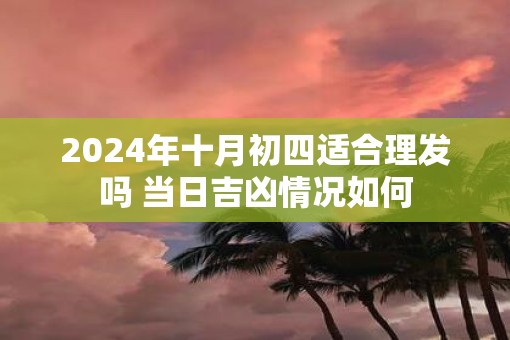 2025年十月初四适合理发吗 当日吉凶情况如何