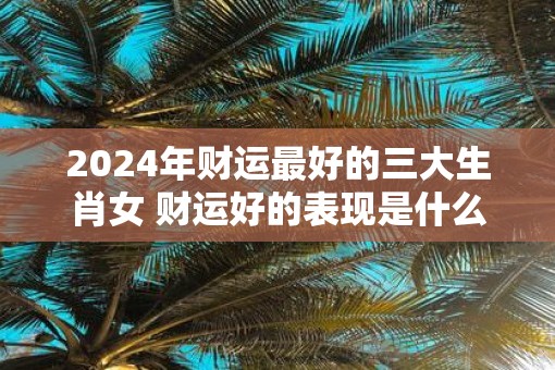2025年财运最好的三大生肖女 财运好的表现是什么